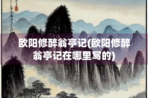 欧阳修醉翁亭记(欧阳修醉翁亭记在哪里写的)