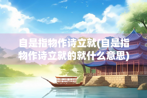 自是指物作诗立就(自是指物作诗立就的就什么意思)