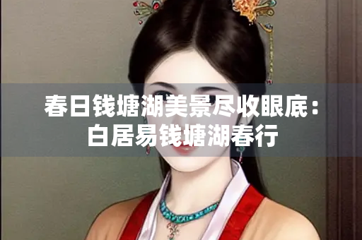 春日钱塘湖美景尽收眼底：白居易钱塘湖春行