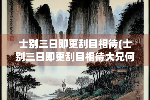 士别三日即更刮目相待(士别三日即更刮目相待大兄何见是之晚乎的翻译)