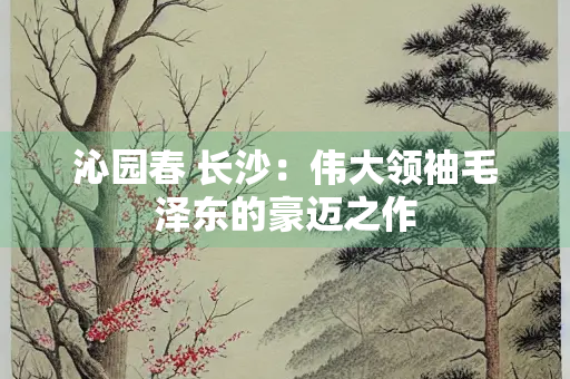 沁园春 长沙：伟大领袖毛泽东的豪迈之作