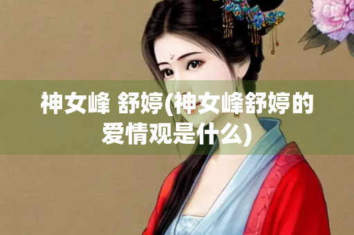 神女峰 舒婷(神女峰舒婷的爱情观是什么)
