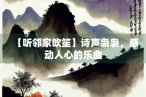 【听邻家吹笙】诗声袅袅，感动人心的乐曲