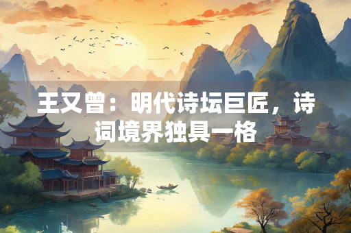 王又曾：明代诗坛巨匠，诗词境界独具一格