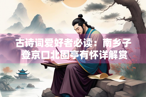 古诗词爱好者必读：南乡子 登京口北固亭有怀详解赏析