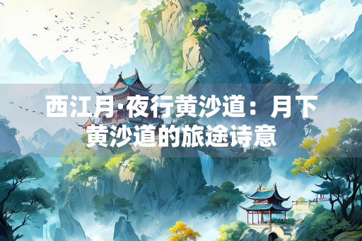 西江月·夜行黄沙道：月下黄沙道的旅途诗意