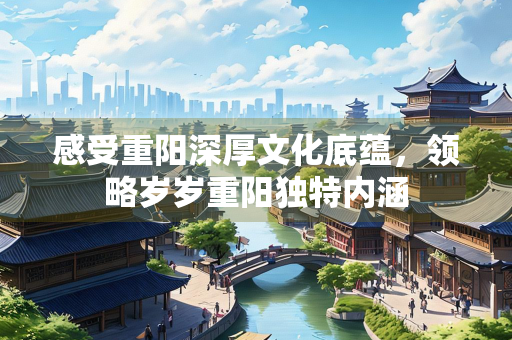 感受重阳深厚文化底蕴，领略岁岁重阳独特内涵