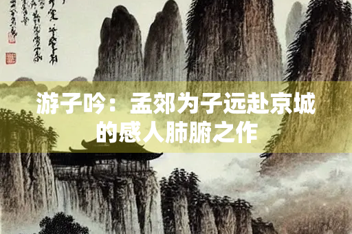 游子吟：孟郊为子远赴京城的感人肺腑之作