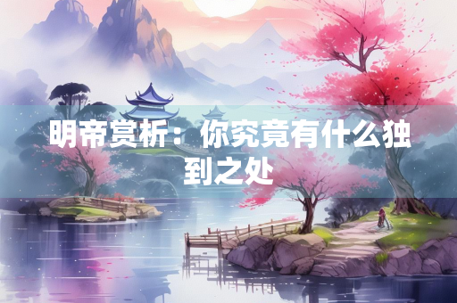 明帝赏析：你究竟有什么独到之处