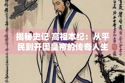 揭秘史记 高祖本纪：从平民到开国皇帝的传奇人生