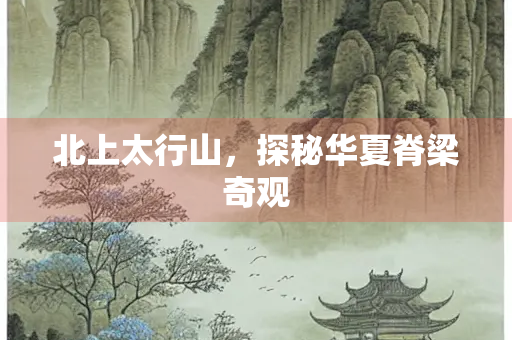 北上太行山，探秘华夏脊梁奇观