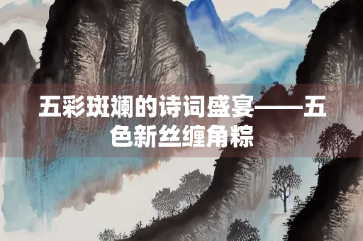 五彩斑斓的诗词盛宴——五色新丝缠角粽