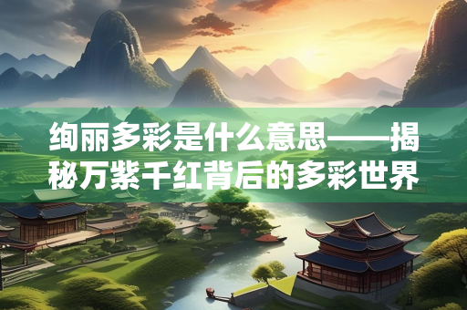 绚丽多彩是什么意思——揭秘万紫千红背后的多彩世界
