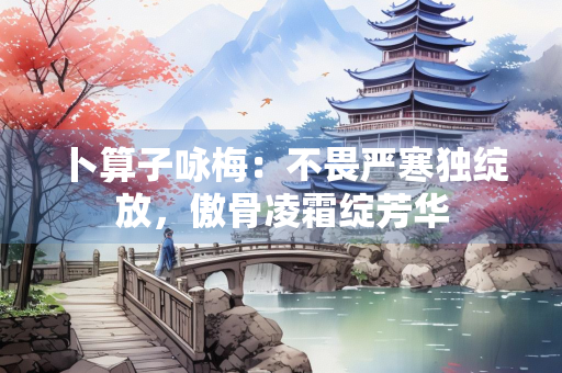 卜算子咏梅：不畏严寒独绽放，傲骨凌霜绽芳华