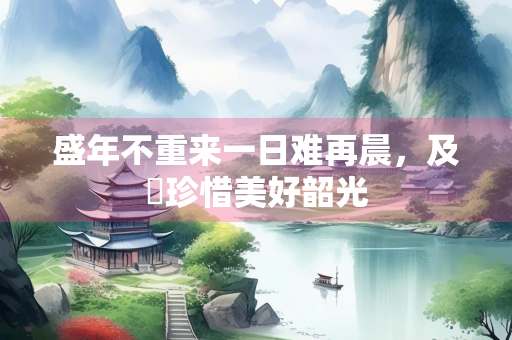 盛年不重来一日难再晨，及時珍惜美好韶光