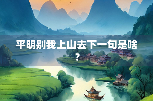 平明别我上山去下一句是啥？