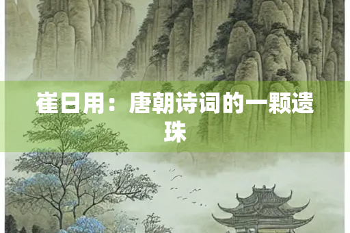 崔日用：唐朝诗词的一颗遗珠