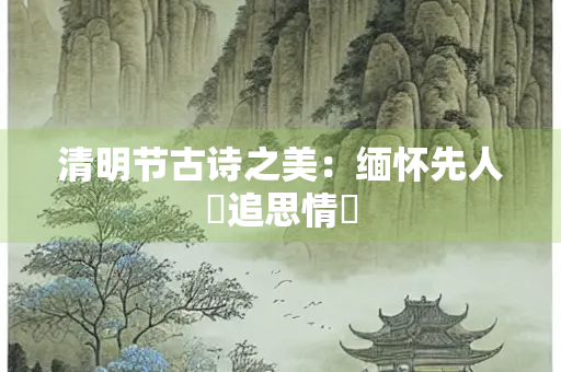 清明节古诗之美：缅怀先人與追思情懷