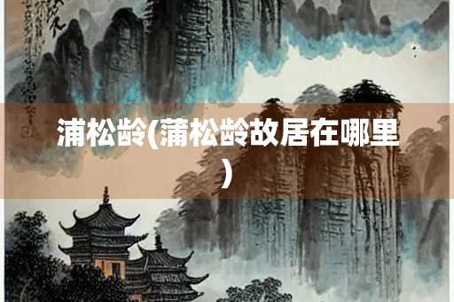 浦松龄(蒲松龄故居在哪里)