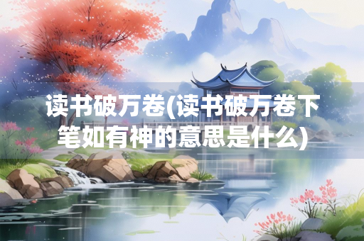 读书破万卷(读书破万卷下笔如有神的意思是什么)