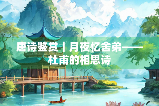唐诗鉴赏｜月夜忆舍弟——杜甫的相思诗