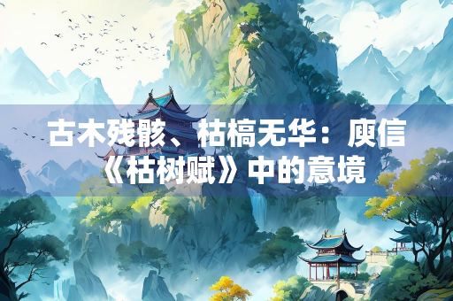 古木残骸、枯槁无华：庾信《枯树赋》中的意境