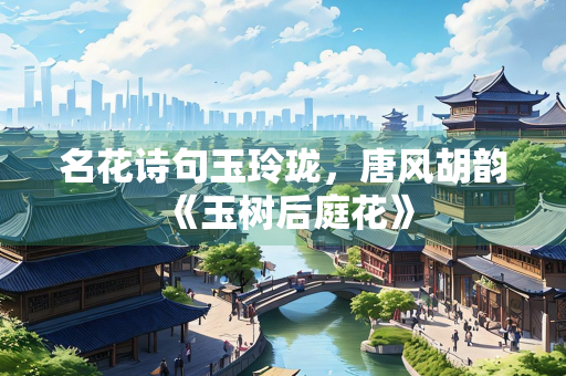 名花诗句玉玲珑，唐风胡韵《玉树后庭花》