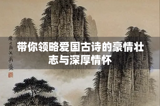 带你领略爱国古诗的豪情壮志与深厚情怀