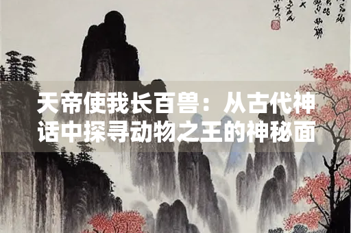 天帝使我长百兽：从古代神话中探寻动物之王的神秘面纱