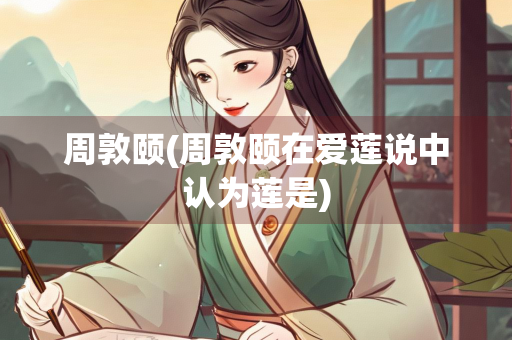 周敦颐(周敦颐在爱莲说中认为莲是)