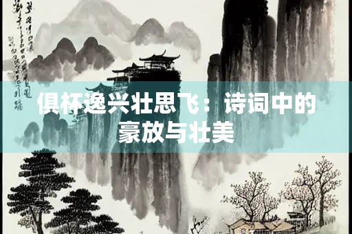 俱杯逸兴壮思飞：诗词中的豪放与壮美