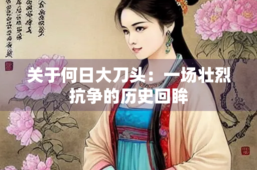关于何日大刀头：一场壮烈抗争的历史回眸