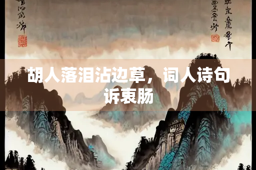 胡人落泪沾边草，词人诗句诉衷肠