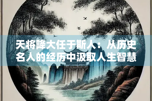 天将降大任于斯人：从历史名人的经历中汲取人生智慧