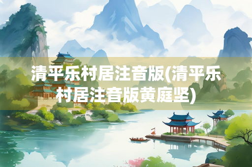 清平乐村居注音版(清平乐村居注音版黄庭坚)