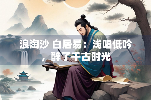 浪淘沙 白居易：浅唱低吟，醉了千古时光