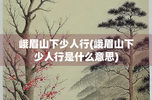 峨眉山下少人行(峨眉山下少人行是什么意思)