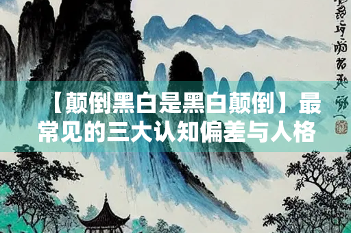 【颠倒黑白是黑白颠倒】最常见的三大认知偏差与人格特征