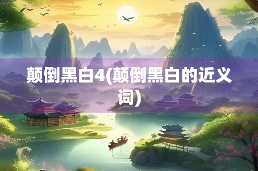 颠倒黑白4(颠倒黑白的近义词)