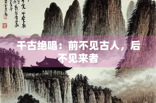 千古绝唱：前不见古人，后不见来者