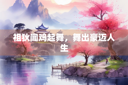 祖狄闻鸡起舞，舞出豪迈人生