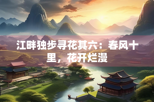 江畔独步寻花其六：春风十里，花开烂漫