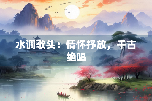 水调歌头：情怀抒放，千古绝唱