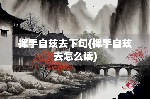 挥手自兹去下句(挥手自兹去怎么读)