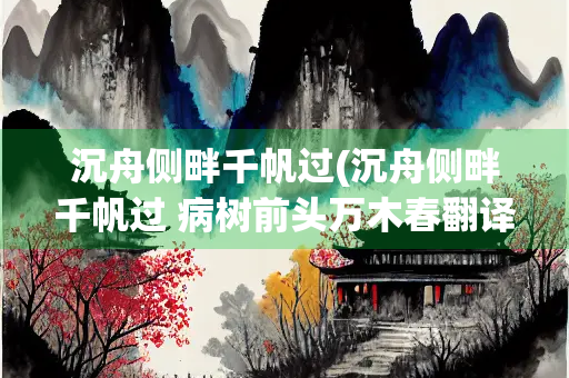 沉舟侧畔千帆过(沉舟侧畔千帆过 病树前头万木春翻译)