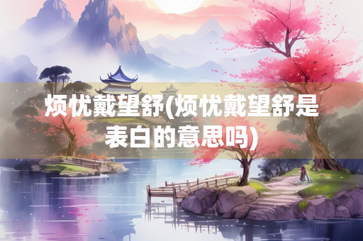 烦忧戴望舒(烦忧戴望舒是表白的意思吗)