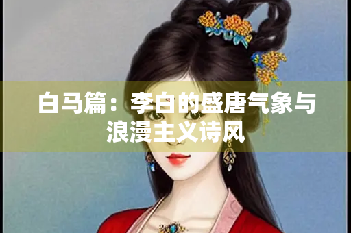 白马篇：李白的盛唐气象与浪漫主义诗风