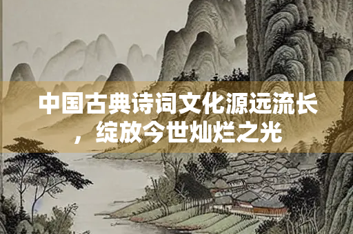 中国古典诗词文化源远流长，绽放今世灿烂之光