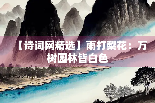 【诗词网精选】雨打梨花：万树园林皆白色