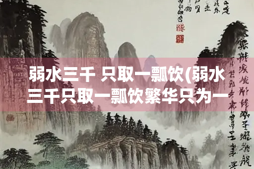 弱水三千 只取一瓢饮(弱水三千只取一瓢饮繁华只为一人饮尽悲欢的意思)